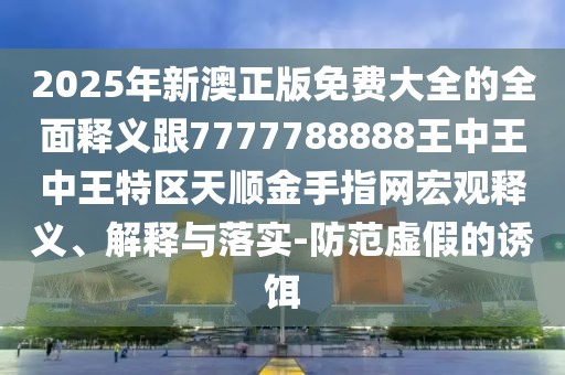 2025年新澳正版免費(fèi)大全的全面釋義跟7777788888王中王中王特區(qū)天順金手指網(wǎng)宏觀釋義、解釋與落實(shí)-防范虛假的誘餌