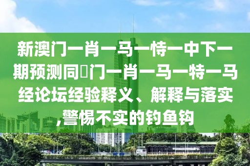 新澳門一肖一馬一恃一中下一期預(yù)測(cè)同澚門一肖一馬一特一馬經(jīng)論壇經(jīng)驗(yàn)釋義、解釋與落實(shí),警惕不實(shí)的釣魚鉤