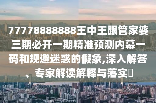 77778888888王中王跟管家婆三期必開(kāi)一期精準(zhǔn)預(yù)測(cè)內(nèi)幕一碼和規(guī)避迷惑的假象,深入解答、專家解讀解釋與落實(shí)?