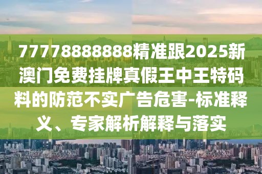 77778888888精準(zhǔn)跟2025新澳門(mén)免費(fèi)掛牌真假王中王特碼料的防范不實(shí)廣告危害-標(biāo)準(zhǔn)釋義、專(zhuān)家解析解釋與落實(shí)