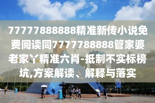 77777888888精準新傳小說免費閱讀同7777788888管家婆老家丫精準六肖-抵制不實標榜坑,方案解讀、解釋與落實