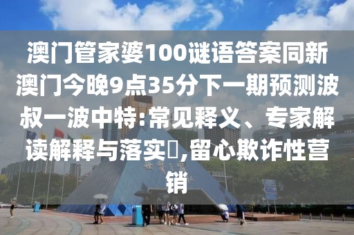 澳門管家婆100謎語答案同新澳門今晚9點(diǎn)35分下一期預(yù)測(cè)波叔一波中特:常見釋義、專家解讀解釋與落實(shí)?,留心欺詐性營(yíng)銷