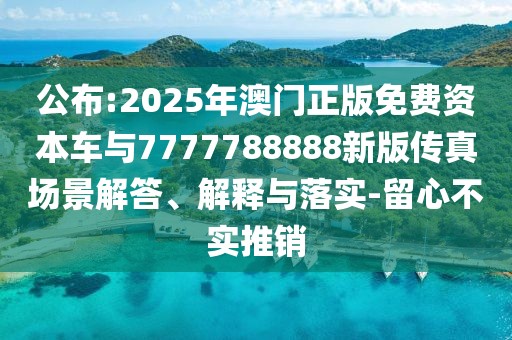 公布:2025年澳門正版免費資本車與7777788888新版?zhèn)髡鎴鼍敖獯?、解釋與落實-留心不實推銷
