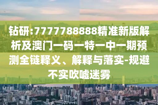 鉆研:7777788888精準新版解析及澳門一碼一特一中一期預(yù)測全鏈釋義、解釋與落實-規(guī)避不實吹噓迷霧