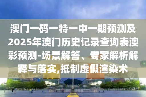 澳門一碼一特一中一期預(yù)測及2025年澳門歷史記錄查詢表澳彩預(yù)測-場景解答、專家解析解釋與落實,抵制虛假渲染術(shù)
