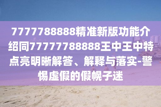 7777788888精準新版功能介紹同77777788888王中王中特點亮明晰解答、解釋與落實-警惕虛假的假幌子迷