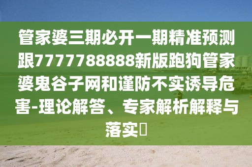 管家婆三期必開(kāi)一期精準(zhǔn)預(yù)測(cè)跟7777788888新版跑狗管家婆鬼谷子網(wǎng)和謹(jǐn)防不實(shí)誘導(dǎo)危害-理論解答、專家解析解釋與落實(shí)?