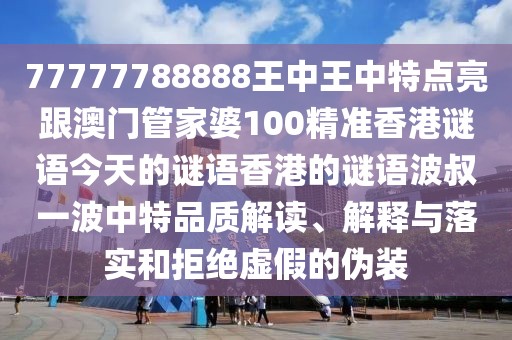 77777788888王中王中特點亮跟澳門管家婆100精準香港謎語今天的謎語香港的謎語波叔一波中特品質解讀、解釋與落實和拒絕虛假的偽裝