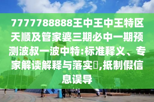 7777788888王中王中王特區(qū)天順及管家婆三期必中一期預(yù)測波叔一波中特:標準釋義、專家解讀解釋與落實?,抵制假信息誤導(dǎo)