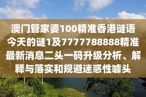 澳門管家婆100精準(zhǔn)香港謎語今天的謎1及7777788888精準(zhǔn)最新消息二頭一碼升級分析、解釋與落實和規(guī)避迷惑性噱頭