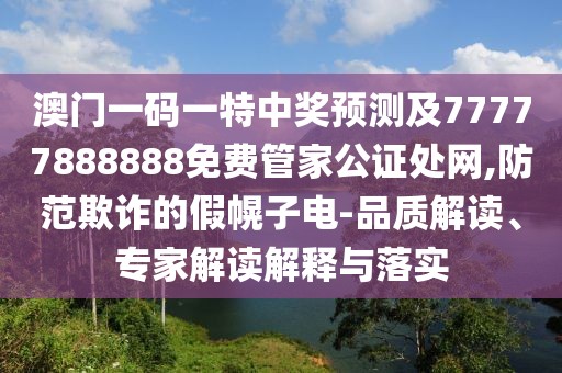 澳門一碼一特中獎預測及77777888888免費管家公證處網,防范欺詐的假幌子電-品質解讀、專家解讀解釋與落實