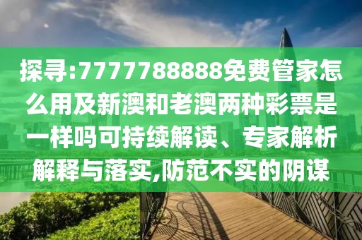 探尋:7777788888免費(fèi)管家怎么用及新澳和老澳兩種彩票是一樣嗎可持續(xù)解讀、專家解析解釋與落實(shí),防范不實(shí)的陰謀