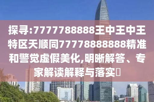 探尋:7777788888王中王中王特區(qū)天順同77778888888精準和警覺虛假美化,明晰解答、專家解讀解釋與落實?