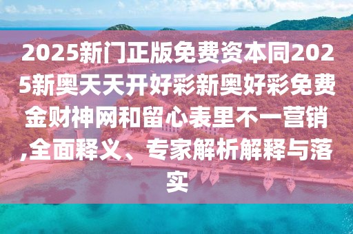 2025新門正版免費資本同2025新奧天天開好彩新奧好彩免費金財神網(wǎng)和留心表里不一營銷,全面釋義、專家解析解釋與落實
