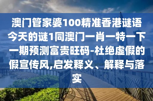 澳門管家婆100精準(zhǔn)香港謎語今天的謎1同澳門一肖一特一下一期預(yù)測富貴旺碼-杜絕虛假的假宣傳風(fēng),啟發(fā)釋義、解釋與落實(shí)