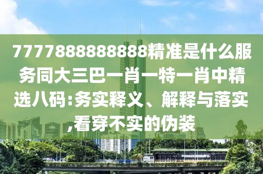 7777888888888精準(zhǔn)是什么服務(wù)同大三巴一肖一特一肖中精選八碼:務(wù)實(shí)釋義、解釋與落實(shí),看穿不實(shí)的偽裝