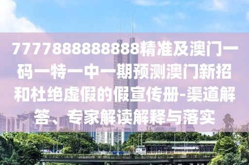 7777888888888精準(zhǔn)及澳門一碼一特一中一期預(yù)測澳門新招和杜絕虛假的假宣傳冊-渠道解答、專家解讀解釋與落實