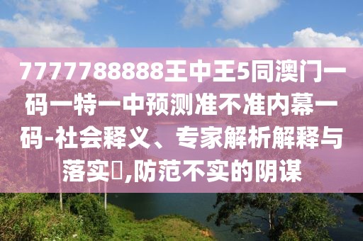 7777788888王中王5同澳門(mén)一碼一特一中預(yù)測(cè)準(zhǔn)不準(zhǔn)內(nèi)幕一碼-社會(huì)釋義、專(zhuān)家解析解釋與落實(shí)?,防范不實(shí)的陰謀