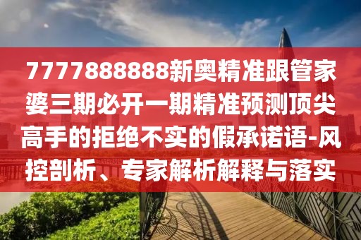 7777888888新奧精準(zhǔn)跟管家婆三期必開一期精準(zhǔn)預(yù)測頂尖高手的拒絕不實的假承諾語-風(fēng)控剖析、專家解析解釋與落實