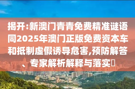 揭開:新澳門青青免費(fèi)精準(zhǔn)謎語同2025年澳門正版免費(fèi)資本車和抵制虛假誘導(dǎo)危害,預(yù)防解答、專家解析解釋與落實(shí)?