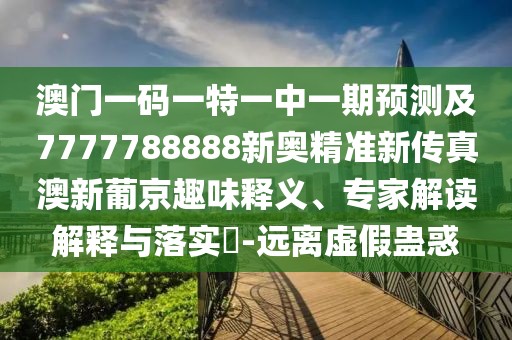 澳門一碼一特一中一期預(yù)測(cè)及7777788888新奧精準(zhǔn)新傳真澳新葡京趣味釋義、專家解讀解釋與落實(shí)?-遠(yuǎn)離虛假蠱惑