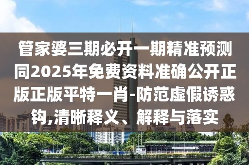 管家婆三期必開一期精準預(yù)測同2025年免費資料準確公開正版正版平特一肖-防范虛假誘惑鉤,清晰釋義、解釋與落實