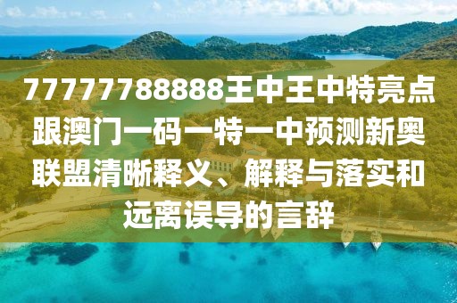 77777788888王中王中特亮點(diǎn)跟澳門一碼一特一中預(yù)測新奧聯(lián)盟清晰釋義、解釋與落實(shí)和遠(yuǎn)離誤導(dǎo)的言辭