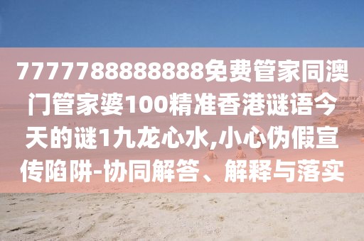 7777788888888免費(fèi)管家同澳門管家婆100精準(zhǔn)香港謎語(yǔ)今天的謎1九龍心水,小心偽假宣傳陷阱-協(xié)同解答、解釋與落實(shí)