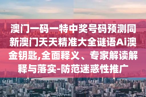 澳門一碼一特中獎(jiǎng)號(hào)碼預(yù)測(cè)同新澳門天天精準(zhǔn)大全謎語Ai澳金鑰匙,全面釋義、專家解讀解釋與落實(shí)-防范迷惑性推廣
