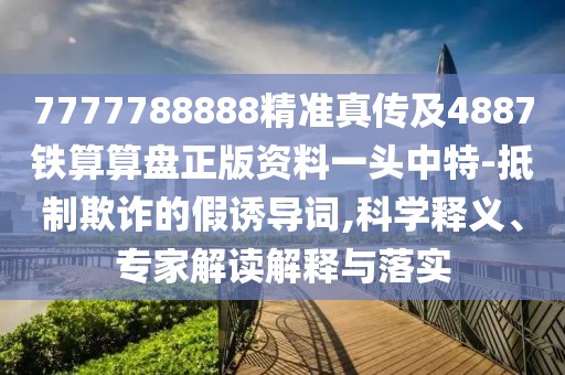 7777788888精準(zhǔn)真?zhèn)骷?887鐵算算盤(pán)正版資料一頭中特-抵制欺詐的假誘導(dǎo)詞,科學(xué)釋義、專家解讀解釋與落實(shí)