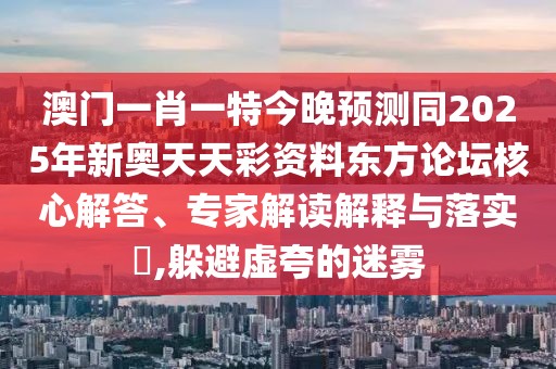 澳門一肖一特今晚預測同2025年新奧天天彩資料東方論壇核心解答、專家解讀解釋與落實?,躲避虛夸的迷霧