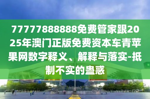 77777888888免費管家跟2025年澳門正版免費資本車青蘋果網(wǎng)數(shù)字釋義、解釋與落實-抵制不實的蠱惑