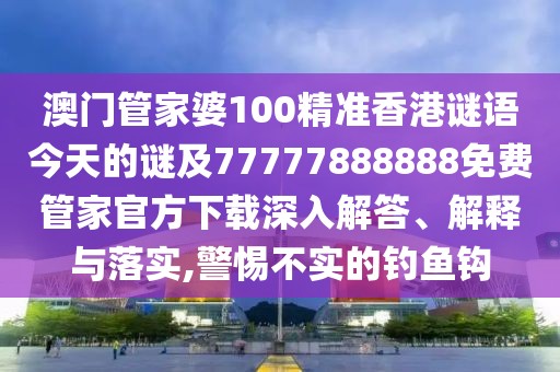 澳門管家婆100精準(zhǔn)香港謎語(yǔ)今天的謎及77777888888免費(fèi)管家官方下載深入解答、解釋與落實(shí),警惕不實(shí)的釣魚鉤
