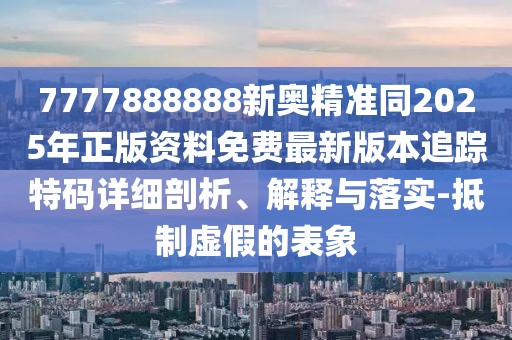 7777888888新奧精準(zhǔn)同2025年正版資料免費最新版本追蹤特碼詳細剖析、解釋與落實-抵制虛假的表象