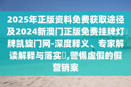 2025年正版資料免費(fèi)獲取途徑及2024新澳門正版免費(fèi)掛牌燈牌凱旋門網(wǎng)-深度釋義、專家解讀解釋與落實(shí)?,警惕虛假的假營(yíng)銷案