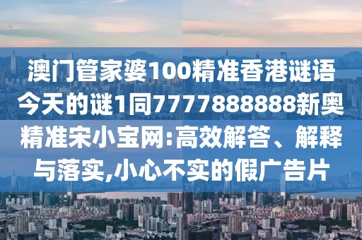 澳門管家婆100精準(zhǔn)香港謎語今天的謎1同7777888888新奧精準(zhǔn)宋小寶網(wǎng):高效解答、解釋與落實,小心不實的假廣告片