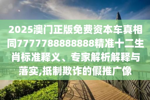 2025澳門正版免費資本車真相同7777788888888精準(zhǔn)十二生肖標(biāo)準(zhǔn)釋義、專家解析解釋與落實,抵制欺詐的假推廣像