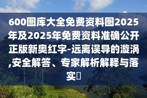 600圖庫(kù)大全免費(fèi)資料圖2025年及2025年免費(fèi)資料準(zhǔn)確公開正版新奧紅字-遠(yuǎn)離誤導(dǎo)的漩渦,安全解答、專家解析解釋與落實(shí)?