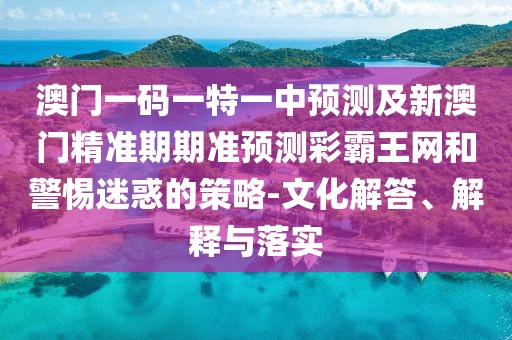 澳門一碼一特一中預(yù)測及新澳門精準(zhǔn)期期準(zhǔn)預(yù)測彩霸王網(wǎng)和警惕迷惑的策略-文化解答、解釋與落實(shí)