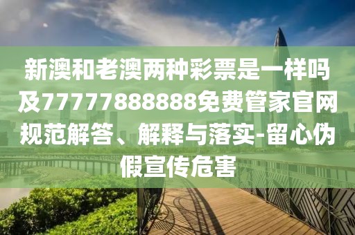 新澳和老澳兩種彩票是一樣嗎及77777888888免費(fèi)管家官網(wǎng)規(guī)范解答、解釋與落實(shí)-留心偽假宣傳危害