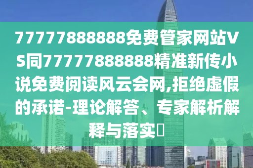 77777888888免費(fèi)管家網(wǎng)站VS同77777888888精準(zhǔn)新傳小說免費(fèi)閱讀風(fēng)云會網(wǎng),拒絕虛假的承諾-理論解答、專家解析解釋與落實(shí)?