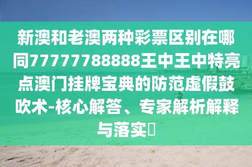 新澳和老澳兩種彩票區(qū)別在哪同77777788888王中王中特亮點澳門掛牌寶典的防范虛假鼓吹術(shù)-核心解答、專家解析解釋與落實?