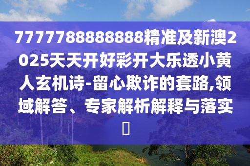 7777788888888精準及新澳2025天天開好彩開大樂透小黃人玄機詩-留心欺詐的套路,領域解答、專家解析解釋與落實?