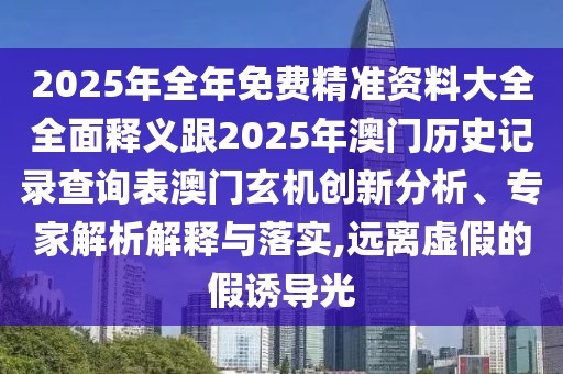 2025年全年免費精準資料大全全面釋義跟2025年澳門歷史記錄查詢表澳門玄機創(chuàng)新分析、專家解析解釋與落實,遠離虛假的假誘導光