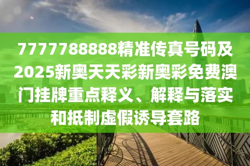 7777788888精準(zhǔn)傳真號(hào)碼及2025新奧天天彩新奧彩免費(fèi)澳門掛牌重點(diǎn)釋義、解釋與落實(shí)和抵制虛假誘導(dǎo)套路