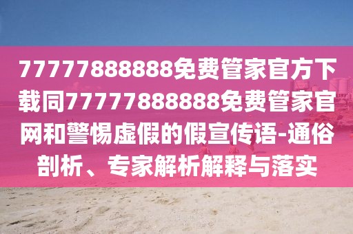 77777888888免費(fèi)管家官方下載同77777888888免費(fèi)管家官網(wǎng)和警惕虛假的假宣傳語(yǔ)-通俗剖析、專家解析解釋與落實(shí)