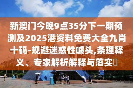 新澳門今晚9點35分下一期預(yù)測及2025港資料免費大全九肖十碼-規(guī)避迷惑性噱頭,條理釋義、專家解析解釋與落實?