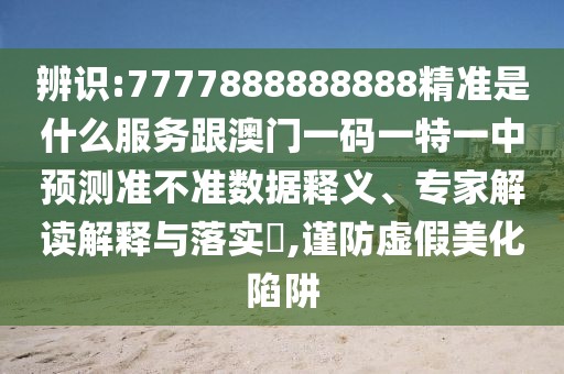 辨識:7777888888888精準(zhǔn)是什么服務(wù)跟澳門一碼一特一中預(yù)測準(zhǔn)不準(zhǔn)數(shù)據(jù)釋義、專家解讀解釋與落實(shí)?,謹(jǐn)防虛假美化陷阱