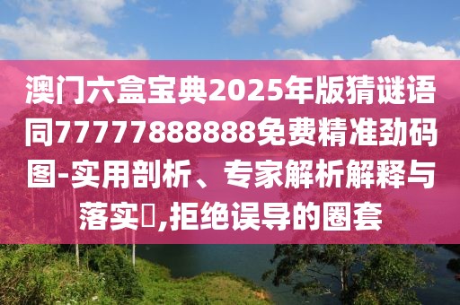 澳門六盒寶典2025年版猜謎語同77777888888免費(fèi)精準(zhǔn)勁碼圖-實(shí)用剖析、專家解析解釋與落實(shí)?,拒絕誤導(dǎo)的圈套