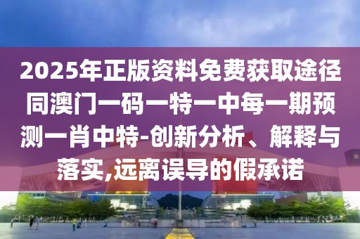 2025年正版資料免費(fèi)獲取途徑同澳門一碼一特一中每一期預(yù)測一肖中特-創(chuàng)新分析、解釋與落實(shí),遠(yuǎn)離誤導(dǎo)的假承諾